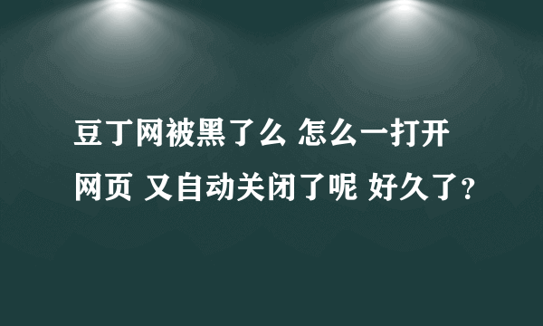 豆丁网被黑了么 怎么一打开网页 又自动关闭了呢 好久了？