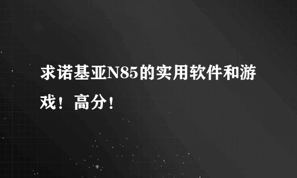 求诺基亚N85的实用软件和游戏！高分！