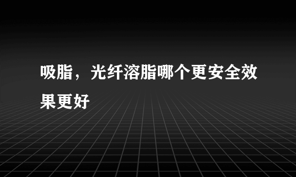 吸脂，光纤溶脂哪个更安全效果更好