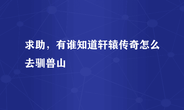 求助，有谁知道轩辕传奇怎么去驯兽山