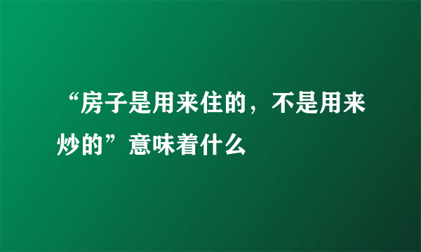 “房子是用来住的，不是用来炒的”意味着什么