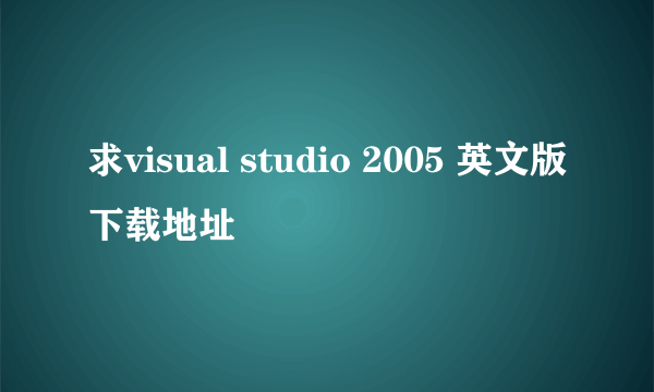 求visual studio 2005 英文版下载地址