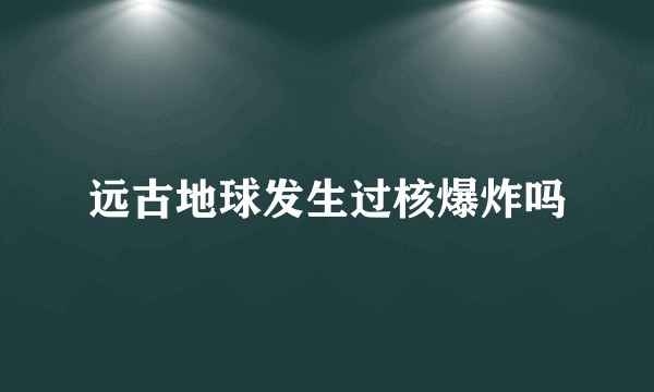 远古地球发生过核爆炸吗