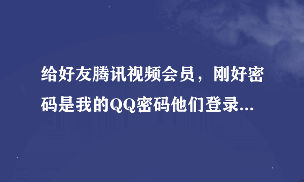 给好友腾讯视频会员，刚好密码是我的QQ密码他们登录后我可以上QQ吗？