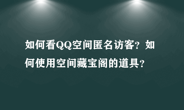 如何看QQ空间匿名访客？如何使用空间藏宝阁的道具？