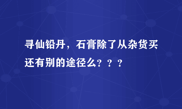 寻仙铅丹，石膏除了从杂货买还有别的途径么？？？