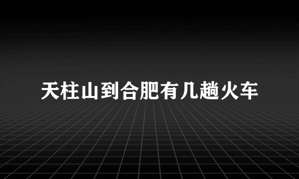 天柱山到合肥有几趟火车