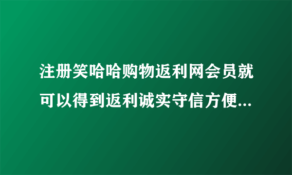 注册笑哈哈购物返利网会员就可以得到返利诚实守信方便快捷是不是啊