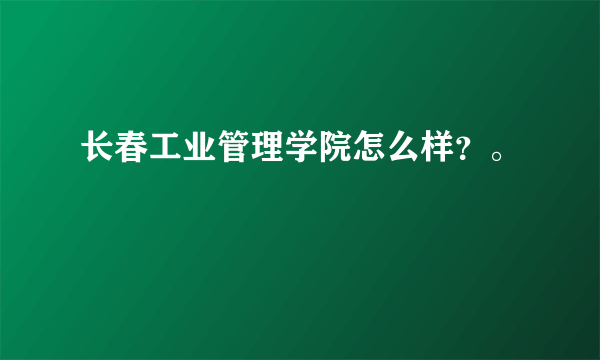 长春工业管理学院怎么样？。