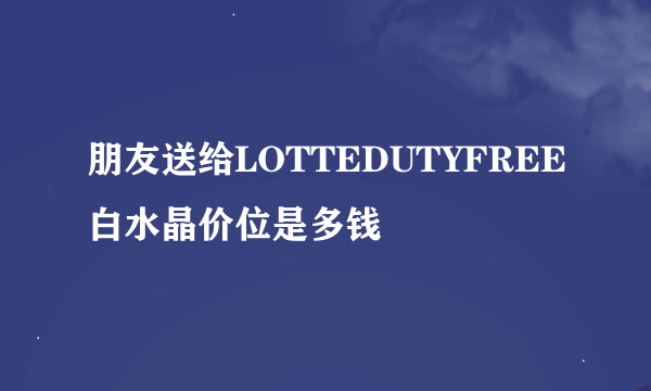 朋友送给LOTTEDUTYFREE白水晶价位是多钱