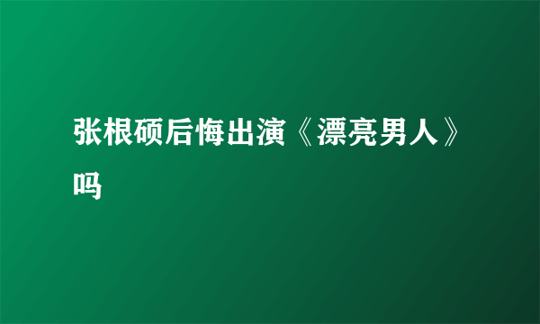 张根硕后悔出演《漂亮男人》吗