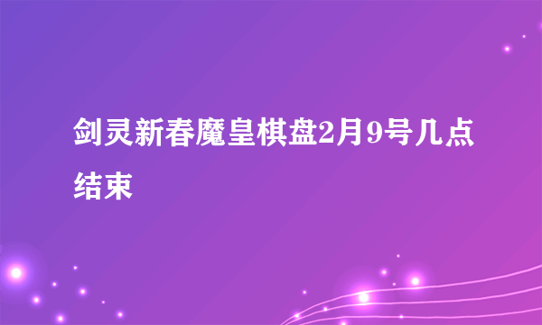 剑灵新春魔皇棋盘2月9号几点结束