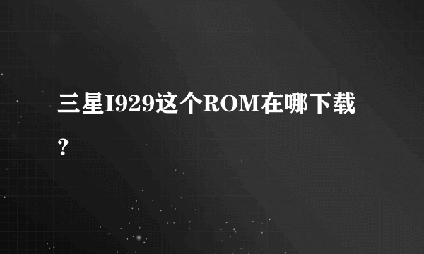 三星I929这个ROM在哪下载？