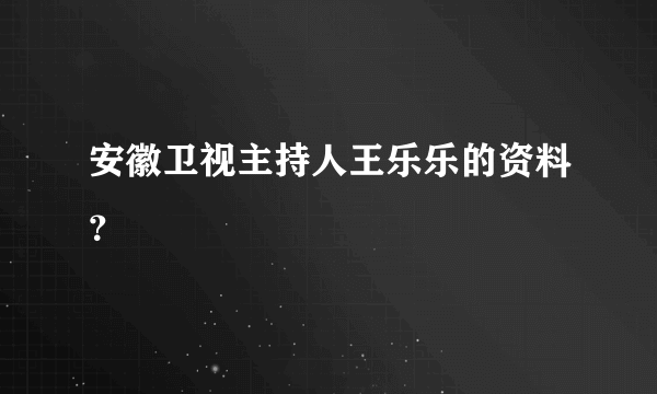 安徽卫视主持人王乐乐的资料？