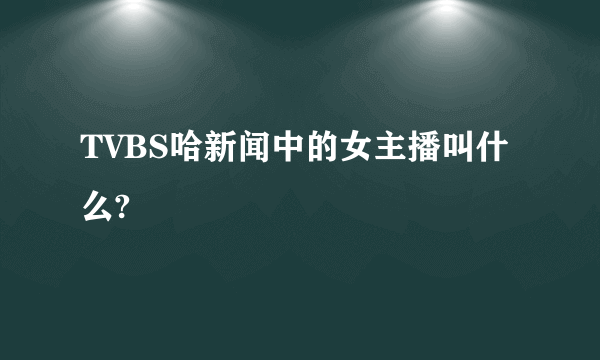 TVBS哈新闻中的女主播叫什么?