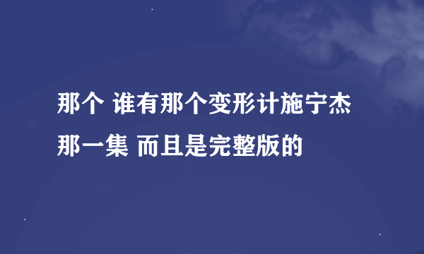 那个 谁有那个变形计施宁杰那一集 而且是完整版的