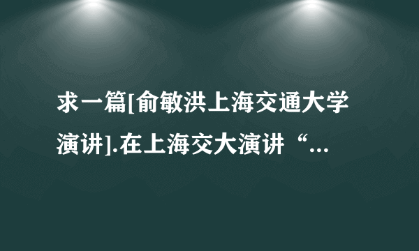 求一篇[俞敏洪上海交通大学演讲].在上海交大演讲“在失败和探索中成长的观后感” 1000字左右！！！！！