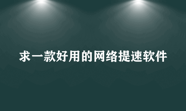 求一款好用的网络提速软件