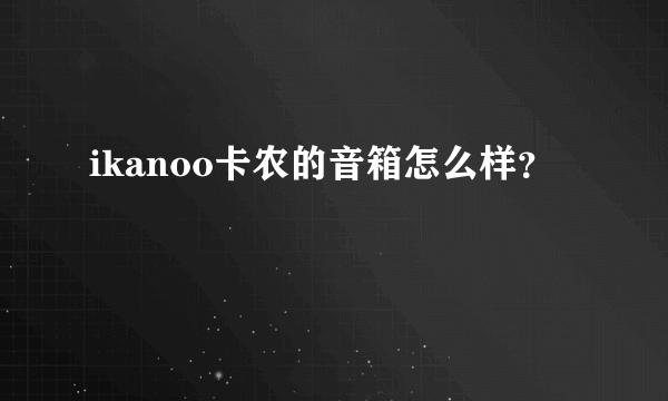 ikanoo卡农的音箱怎么样？