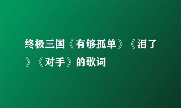 终极三国《有够孤单》《泪了》《对手》的歌词