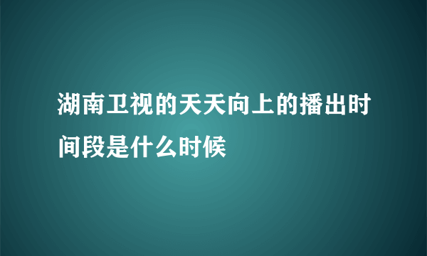 湖南卫视的天天向上的播出时间段是什么时候