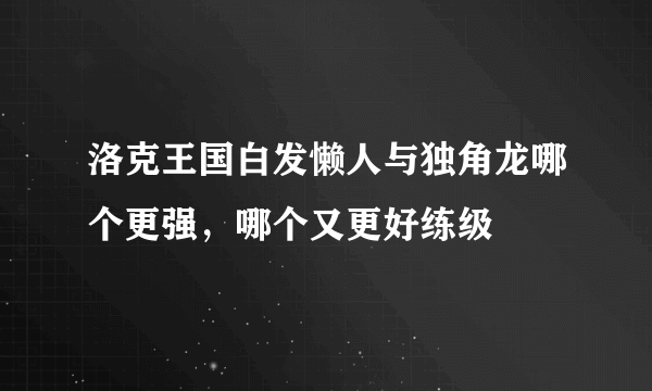 洛克王国白发懒人与独角龙哪个更强，哪个又更好练级