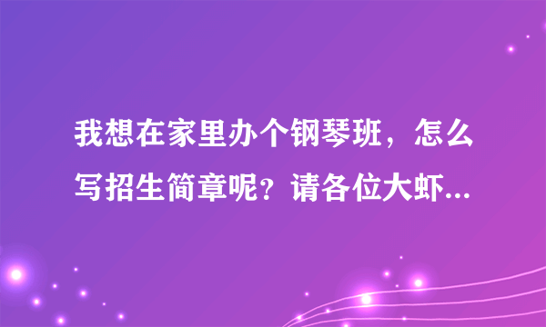 我想在家里办个钢琴班，怎么写招生简章呢？请各位大虾指教，不胜感激！