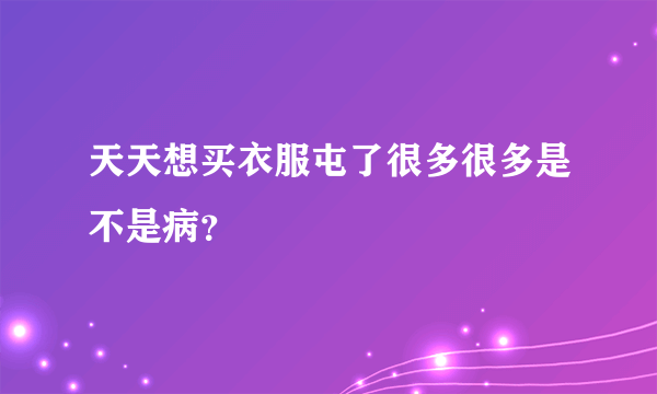 天天想买衣服屯了很多很多是不是病？