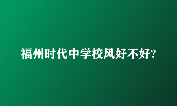 福州时代中学校风好不好?