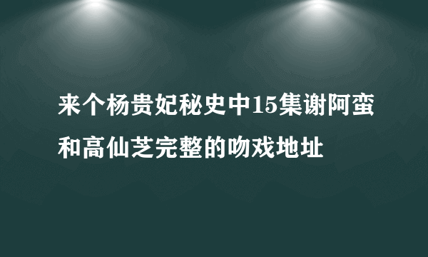 来个杨贵妃秘史中15集谢阿蛮和高仙芝完整的吻戏地址