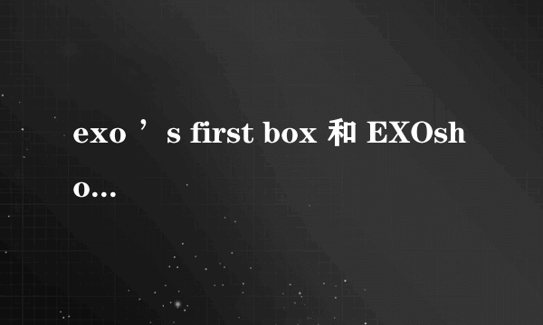 exo ’s first box 和 EXOshowtime哪个时间早啊