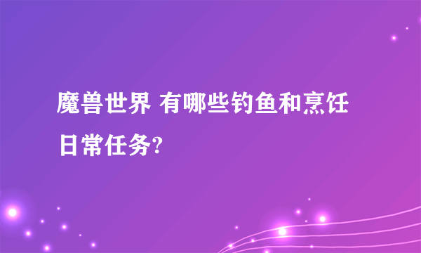 魔兽世界 有哪些钓鱼和烹饪日常任务?