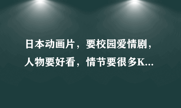 日本动画片，要校园爱情剧，人物要好看，情节要很多KISS的那种，最重要的是结局一定要好。【记住结局要好