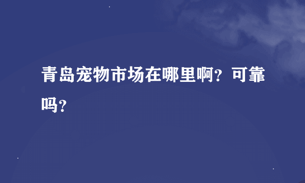 青岛宠物市场在哪里啊？可靠吗？