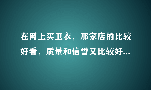 在网上买卫衣，那家店的比较好看，质量和信誉又比较好的。（淘宝网）谢谢！