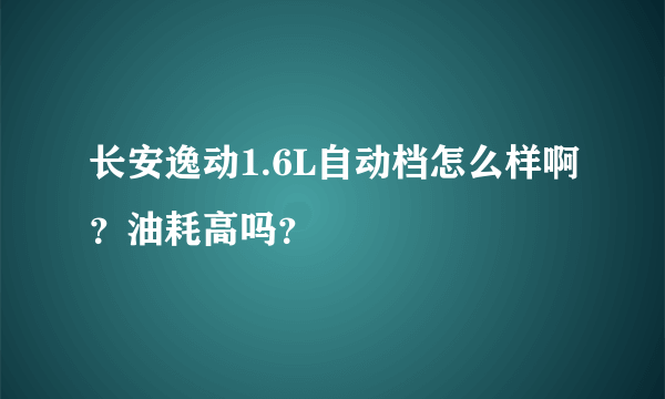 长安逸动1.6L自动档怎么样啊？油耗高吗？