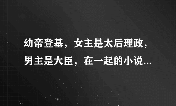 幼帝登基，女主是太后理政，男主是大臣，在一起的小说。男主是女主的心腹。这类型的小说。谢谢啦