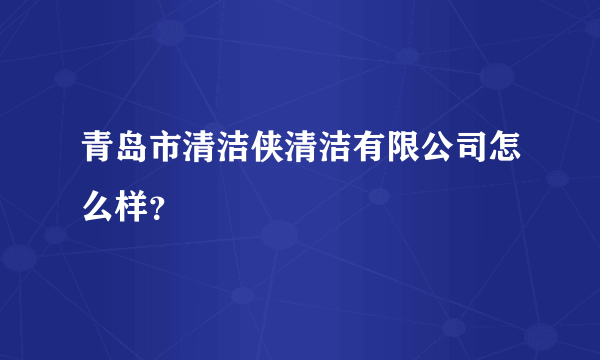 青岛市清洁侠清洁有限公司怎么样？