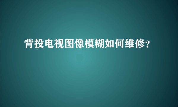 背投电视图像模糊如何维修？