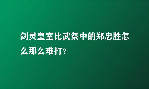 剑灵皇室比武祭中的郑忠胜怎么那么难打？