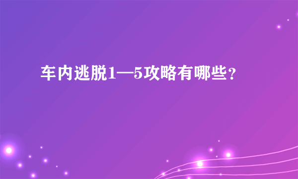 车内逃脱1—5攻略有哪些？