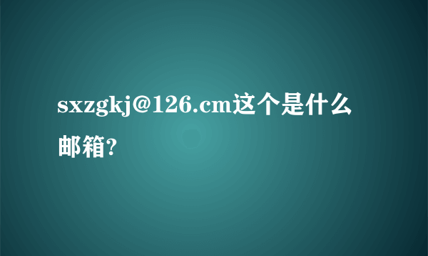 sxzgkj@126.cm这个是什么邮箱?