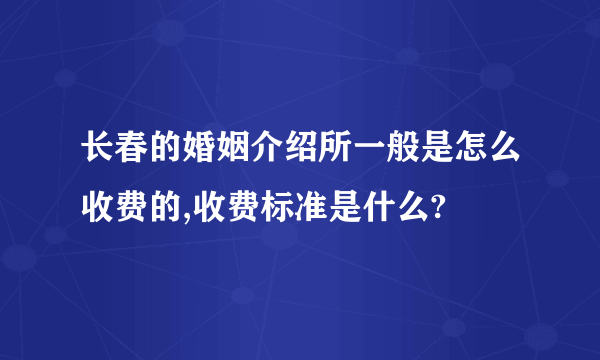 长春的婚姻介绍所一般是怎么收费的,收费标准是什么?