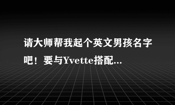 请大师帮我起个英文男孩名字吧！要与Yvette搭配.Yvette是法语中的一个漂亮，善良但又有点傲慢的女孩.