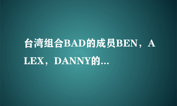 台湾组合BAD的成员BEN，ALEX，DANNY的原名分别是？？？