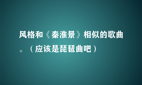 风格和《秦淮景》相似的歌曲。（应该是琵琶曲吧）