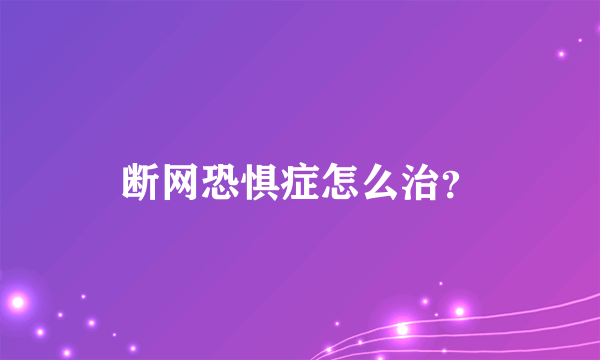 断网恐惧症怎么治？