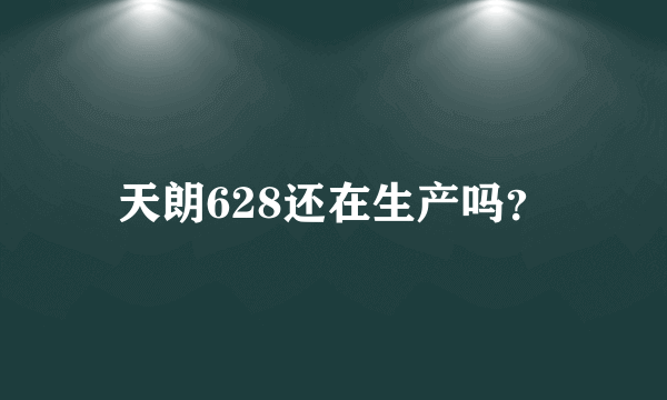 天朗628还在生产吗？