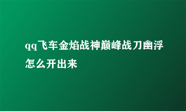 qq飞车金焰战神巅峰战刀幽浮怎么开出来