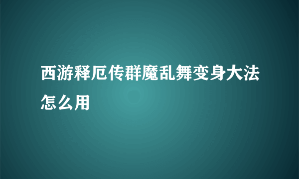 西游释厄传群魔乱舞变身大法怎么用